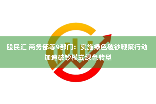 股民汇 商务部等9部门：实施绿色破钞鞭策行动 加速破钞模式绿色转型