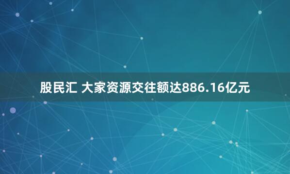 股民汇 大家资源交往额达886.16亿元