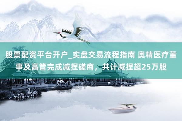股票配资平台开户_实盘交易流程指南 奥精医疗董事及高管完成减捏磋商，共计减捏超25万股