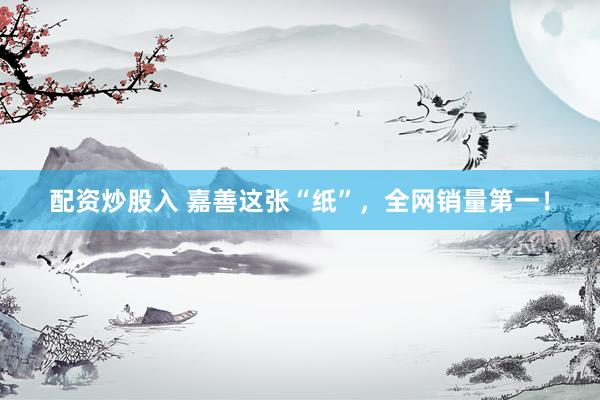 配资炒股入 嘉善这张“纸”，全网销量第一！