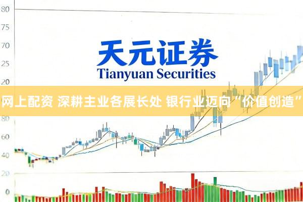 网上配资 深耕主业各展长处 银行业迈向“价值创造”