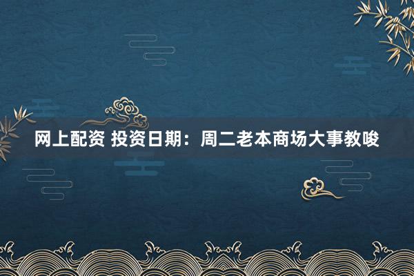 网上配资 投资日期：周二老本商场大事教唆