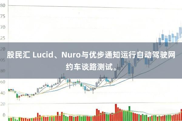 股民汇 Lucid、Nuro与优步通知运行自动驾驶网约车谈路测试。
