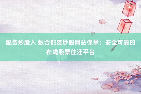 配资炒股入 蚁合配资炒股网站保举：安全可靠的在线股票往还平台