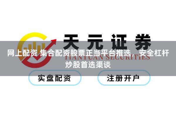 网上配资 集合配资股票正当平台推选，安全杠杆炒股首选渠谈
