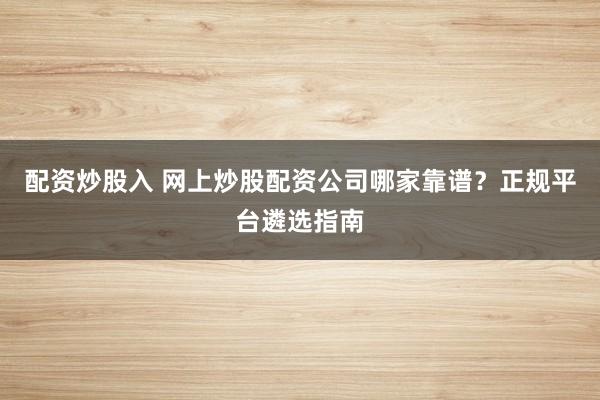 配资炒股入 网上炒股配资公司哪家靠谱？正规平台遴选指南