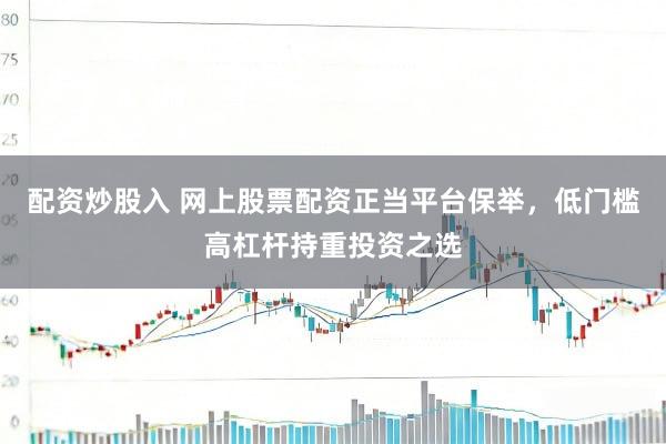 配资炒股入 网上股票配资正当平台保举，低门槛高杠杆持重投资之选