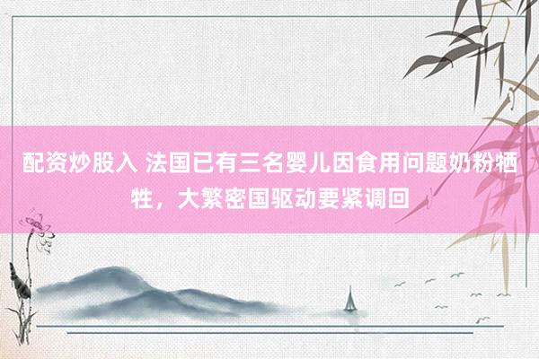 配资炒股入 法国已有三名婴儿因食用问题奶粉牺牲，大繁密国驱动要紧调回