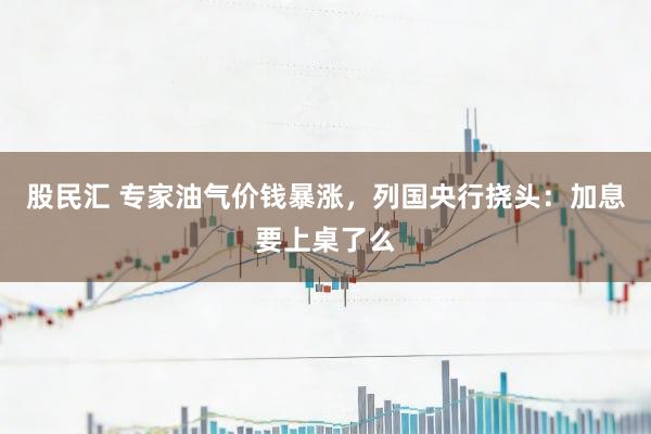股民汇 专家油气价钱暴涨，列国央行挠头：加息要上桌了么