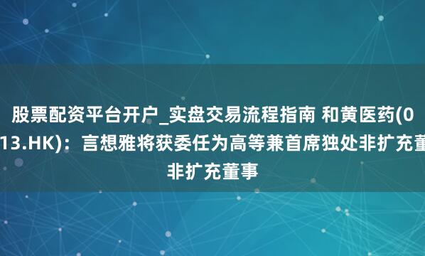 股票配资平台开户_实盘交易流程指南 和黄医药(00013.HK)：言想雅将获委任为高等兼首席独处非扩充董事