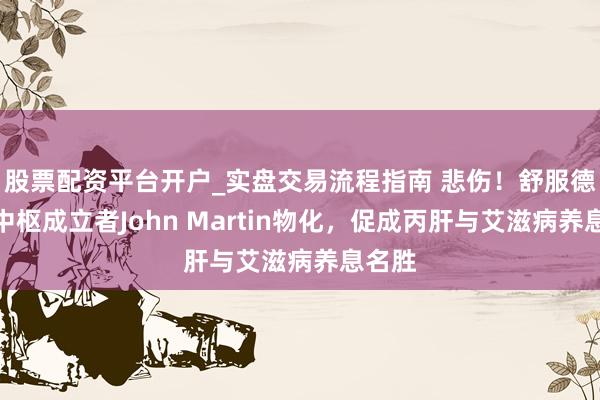 股票配资平台开户_实盘交易流程指南 悲伤！舒服德科学中枢成立者John Martin物化，促成丙肝与艾滋病养息名胜