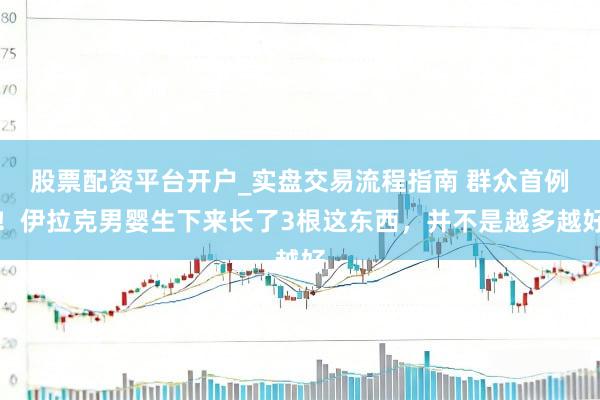股票配资平台开户_实盘交易流程指南 群众首例!伊拉克男婴生下来长了3根这东西,并不是越多越好
