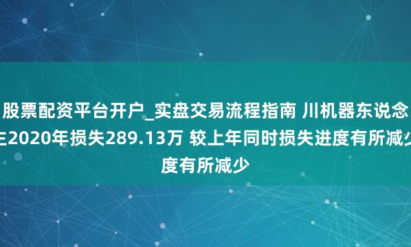 股票配资平台开户_实盘交易流程指南 川机器东说念主2020年损失289.13万 较上年同时损失进度有所减少
