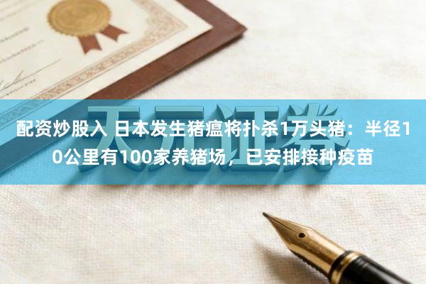 配资炒股入 日本发生猪瘟将扑杀1万头猪：半径10公里有100家养猪场，已安排接种疫苗
