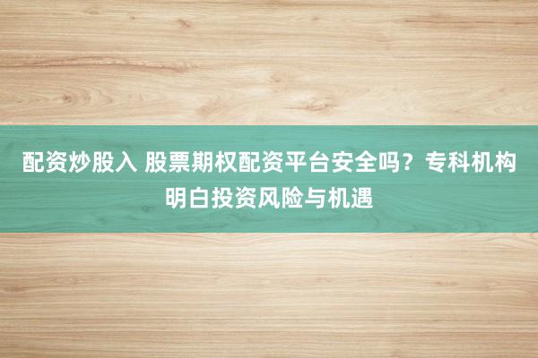 配资炒股入 股票期权配资平台安全吗？专科机构明白投资风险与机遇