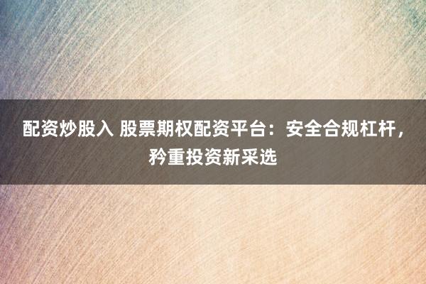 配资炒股入 股票期权配资平台：安全合规杠杆，矜重投资新采选