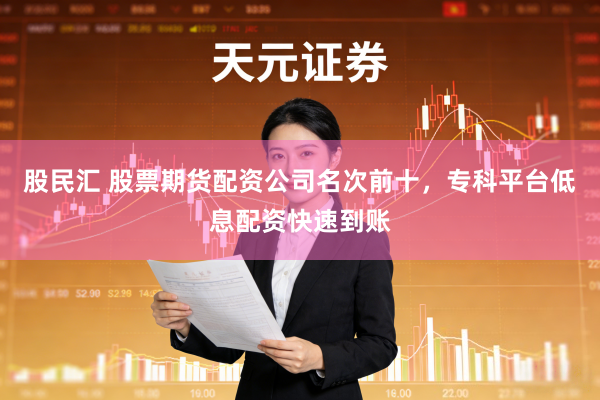 股民汇 股票期货配资公司名次前十，专科平台低息配资快速到账
