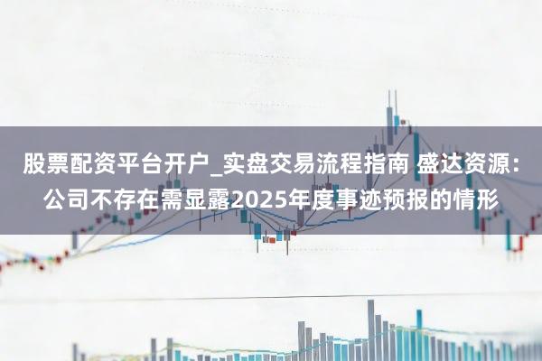 股票配资平台开户_实盘交易流程指南 盛达资源：公司不存在需显露2025年度事迹预报的情形