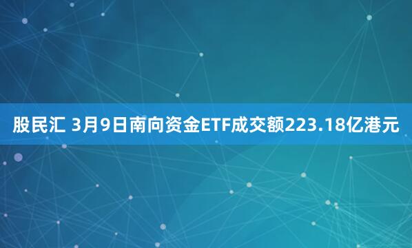 股民汇 3月9日南向资金ETF成交额223.18亿港元