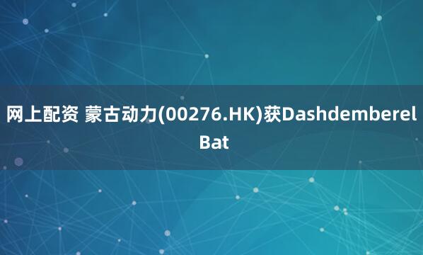 网上配资 蒙古动力(00276.HK)获Dashdemberel Bat