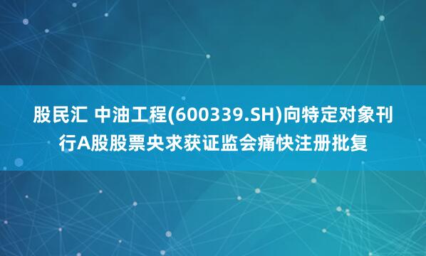 股民汇 中油工程(600339.SH)向特定对象刊行A股股票央求获证监会痛快注册批复