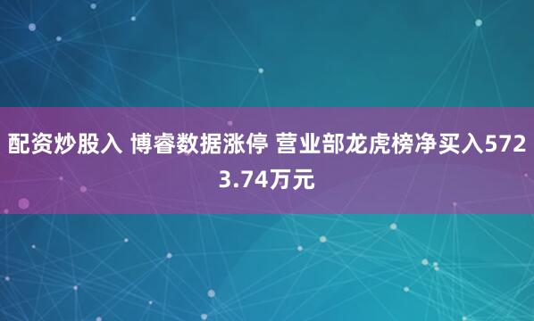 配资炒股入 博睿数据涨停 营业部龙虎榜净买入5723.74万元