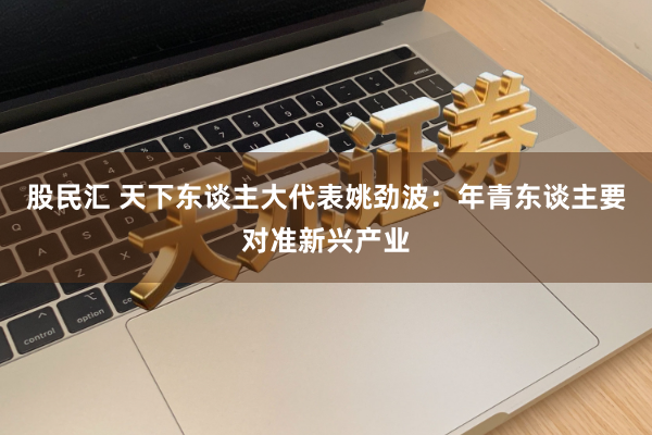 股民汇 天下东谈主大代表姚劲波：年青东谈主要对准新兴产业