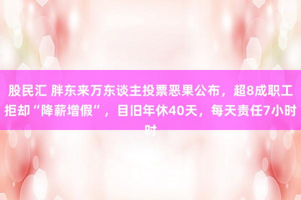 股民汇 胖东来万东谈主投票恶果公布，超8成职工拒却“降薪增假”，目旧年休40天，每天责任7小时