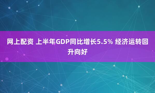 网上配资 上半年GDP同比增长5.5% 经济运转回升向好