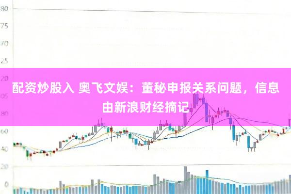 配资炒股入 奥飞文娱：董秘申报关系问题，信息由新浪财经摘记