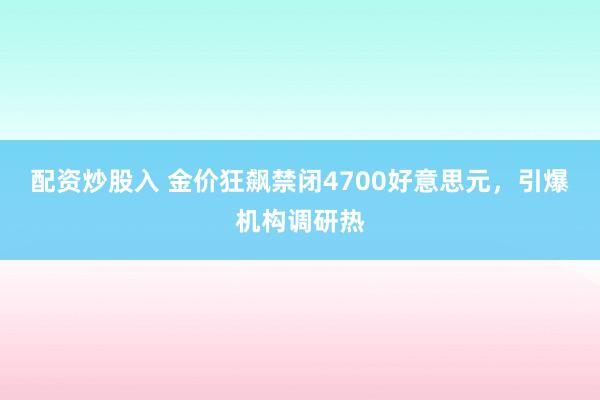 配资炒股入 金价狂飙禁闭4700好意思元，引爆机构调研热
