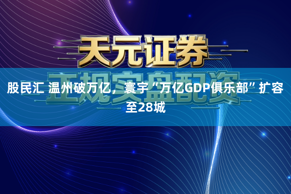 股民汇 温州破万亿，寰宇“万亿GDP俱乐部”扩容至28城