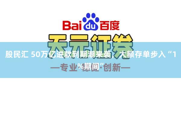 股民汇 50万亿进款到期潮来袭，大额存单步入“1%期间”