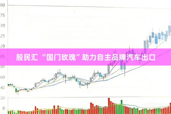 股民汇 “国门玫瑰”助力自主品牌汽车出口