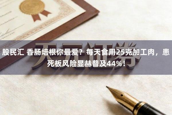 股民汇 香肠培根你最爱？每天食用25克加工肉，患死板风险显赫普及44%！