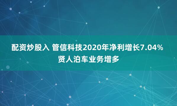 配资炒股入 管信科技2020年净利增长7.04% 贤人泊车业务增多