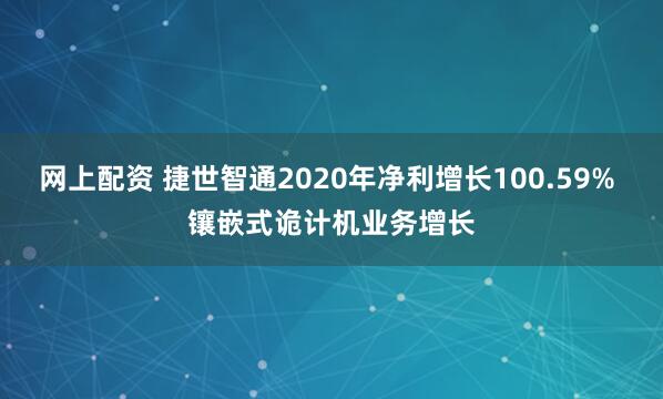 网上配资 捷世智通2020年净利增长100.59% 镶嵌式诡计机业务增长