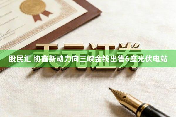 股民汇 协鑫新动力向三峡金钱出售6座光伏电站