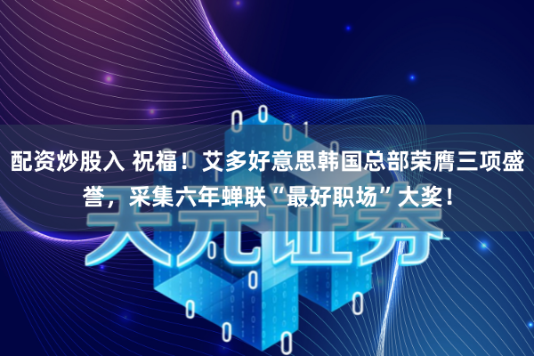 配资炒股入 祝福！艾多好意思韩国总部荣膺三项盛誉，采集六年蝉联“最好职场”大奖！