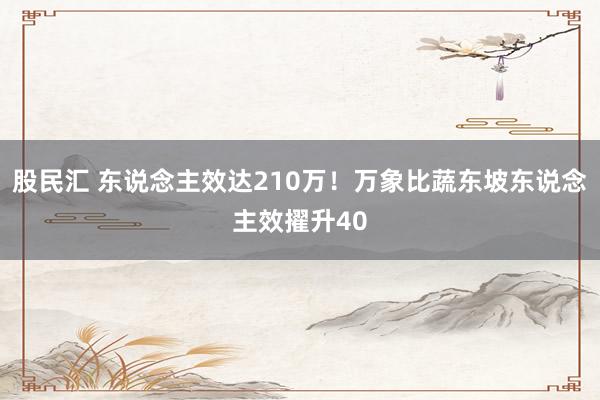股民汇 东说念主效达210万！万象比蔬东坡东说念主效擢升40