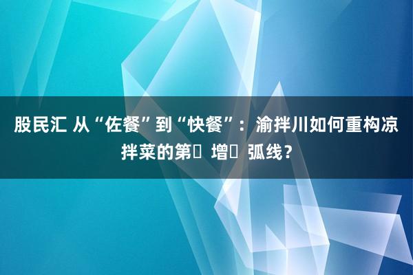 股民汇 从“佐餐”到“快餐”：渝拌川如何重构凉拌菜的第⼆增⻓弧线？