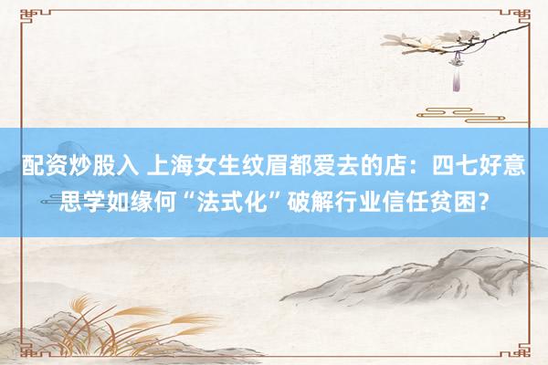 配资炒股入 上海女生纹眉都爱去的店：四七好意思学如缘何“法式化”破解行业信任贫困？