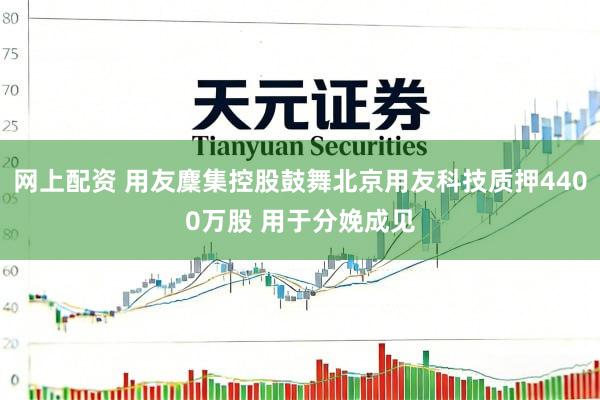 网上配资 用友麇集控股鼓舞北京用友科技质押4400万股 用于分娩成见