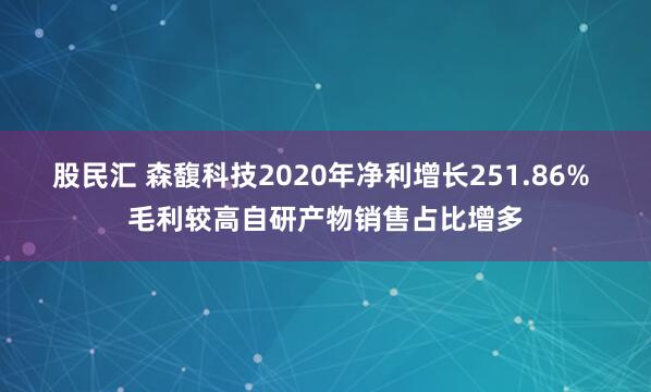 股民汇 森馥科技2020年净利增长251.86% 毛利较高自研产物销售占比增多