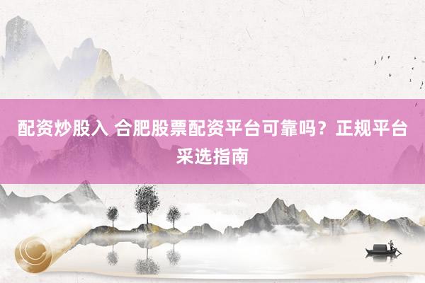 配资炒股入 合肥股票配资平台可靠吗？正规平台采选指南