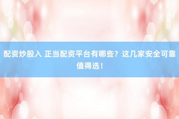 配资炒股入 正当配资平台有哪些？这几家安全可靠值得选！