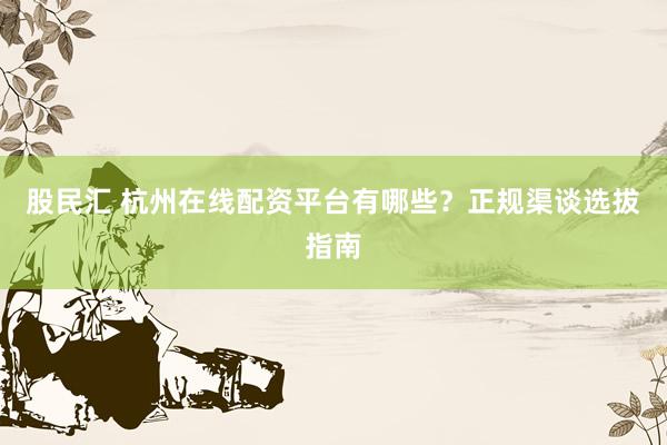 股民汇 杭州在线配资平台有哪些？正规渠谈选拔指南