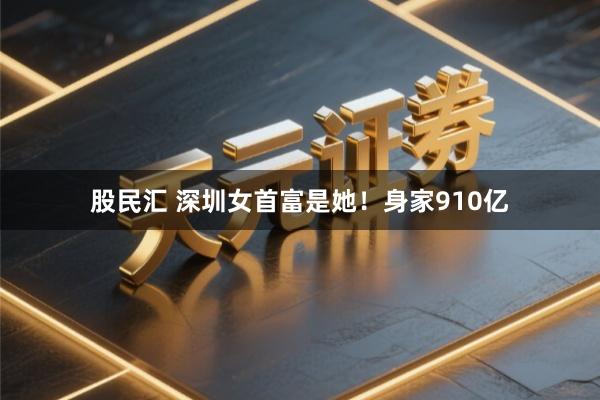股民汇 深圳女首富是她！身家910亿