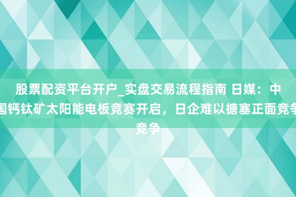 股票配资平台开户_实盘交易流程指南 日媒：中国钙钛矿太阳能电板竞赛开启，日企难以搪塞正面竞争