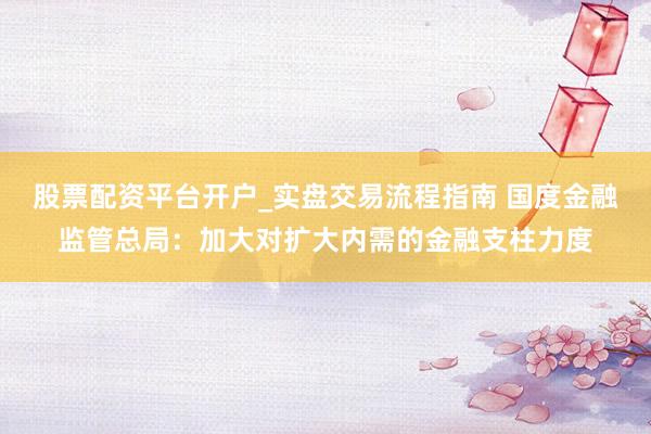 股票配资平台开户_实盘交易流程指南 国度金融监管总局：加大对扩大内需的金融支柱力度